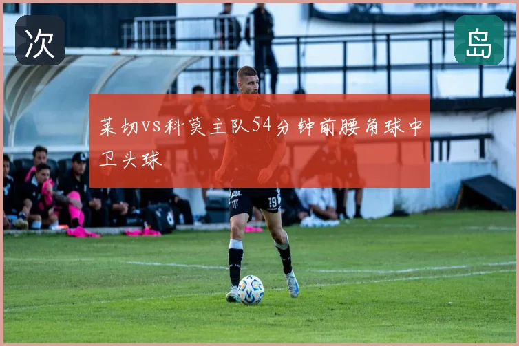 莱切vs科莫主队54分钟前腰角球中卫头球
